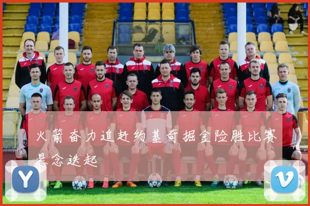 火箭奋力追赶约基奇掘金险胜比赛悬念迭起