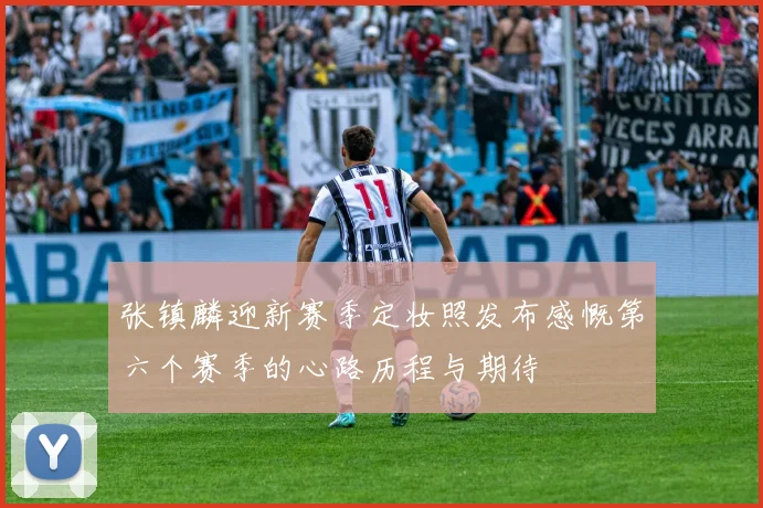 张镇麟迎新赛季定妆照发布感慨第六个赛季的心路历程与期待