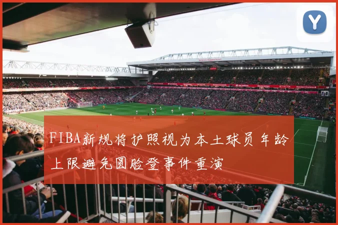 FIBA新规将护照视为本土球员年龄上限避免圆脸登事件重演