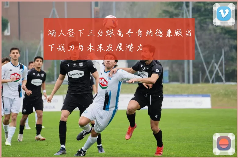 湖人签下三分球高手肯纳德兼顾当下战力与未来发展潜力