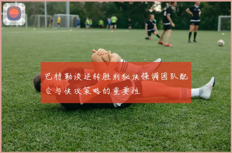 巴特勒谈逆转胜利秘诀强调团队配合与快攻策略的重要性