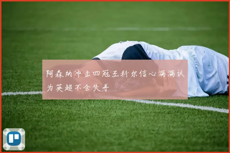 阿森纳冲击四冠王科尔信心满满认为英超不会失手