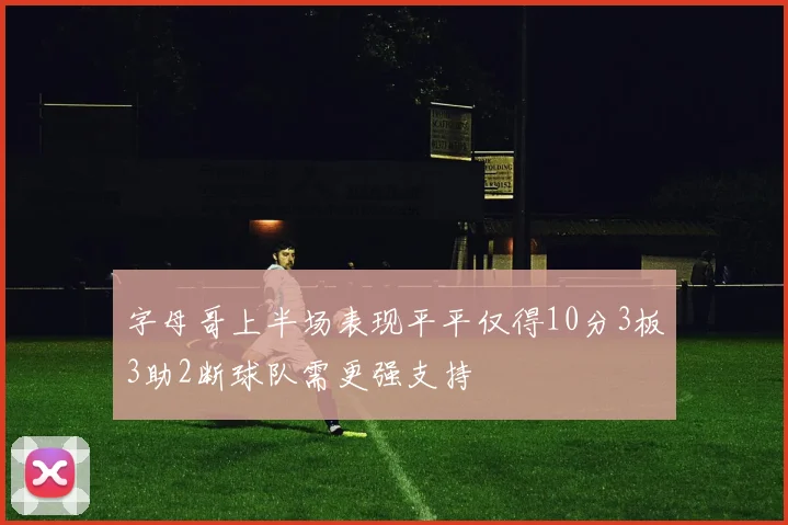 字母哥上半场表现平平仅得10分3板3助2断球队需更强支持
