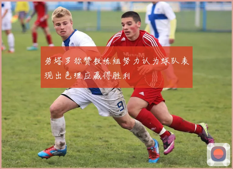 劳塔罗称赞教练组努力认为球队表现出色理应赢得胜利