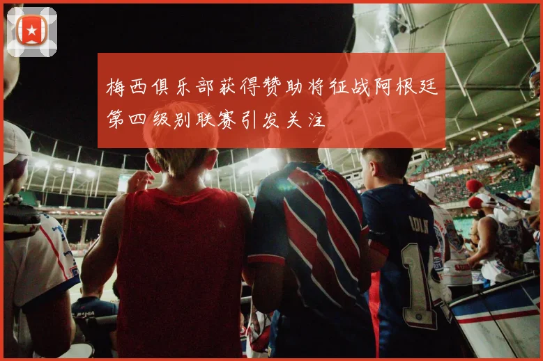 梅西俱乐部获得赞助将征战阿根廷第四级别联赛引发关注