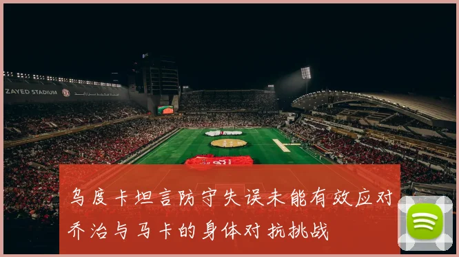 乌度卡坦言防守失误未能有效应对乔治与马卡的身体对抗挑战