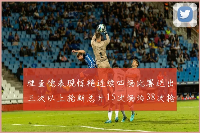 理查德表现惊艳连续四场比赛送出三次以上抢断总计15次场均38次抢断成球队防守利器
