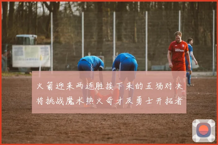 火箭迎来两连胜接下来的五场对决将挑战魔术热火奇才及勇士开拓者