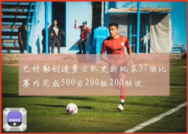 巴特勒创造勇士队史新纪录37场比赛内完成500分200板200助攻