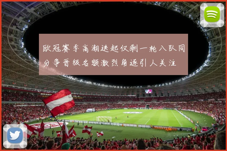 欧冠赛季高潮迭起仅剩一轮八队同分争晋级名额激烈角逐引人关注