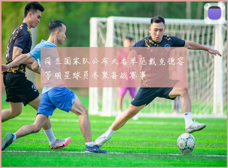 荷兰国家队公布大名单范戴克德容等明星球员齐聚备战赛事