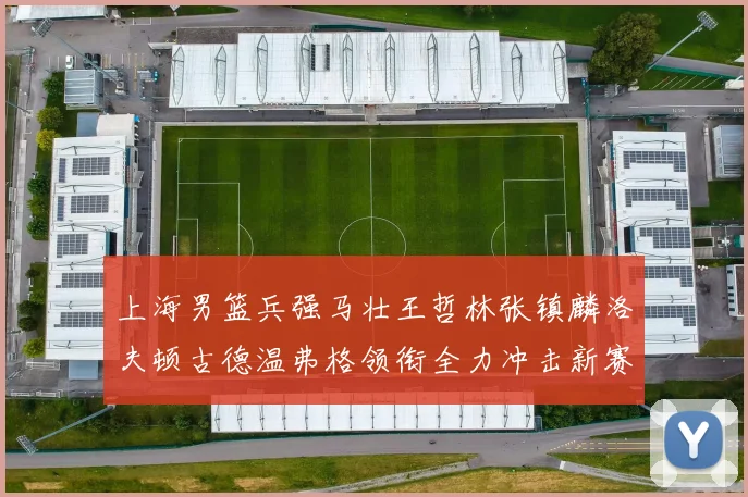 上海男篮兵强马壮王哲林张镇麟洛夫顿古德温弗格领衔全力冲击新赛季