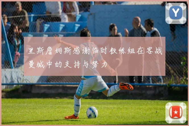 里斯詹姆斯感谢临时教练组在客战曼城中的支持与努力