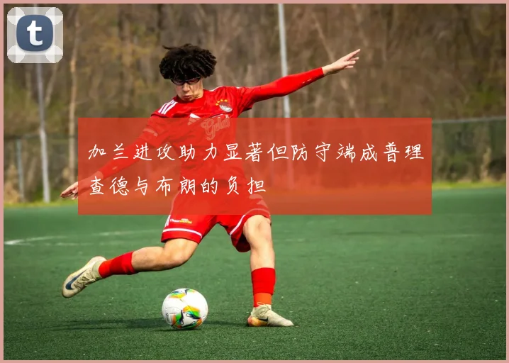 加兰进攻助力显著但防守端成普理查德与布朗的负担