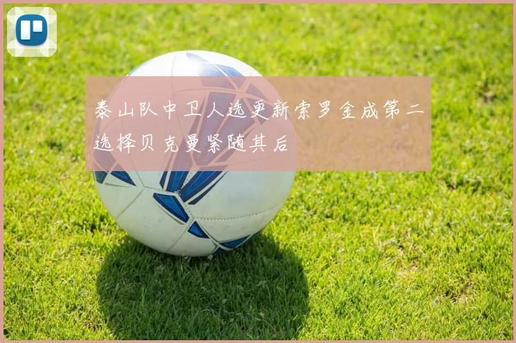 泰山队中卫人选更新索罗金成第二选择贝克曼紧随其后