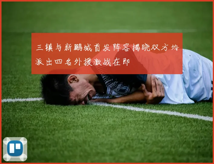 三镇与新鹏城首发阵容揭晓双方均派出四名外援激战在即