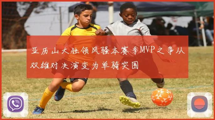 亚历山大独领风骚本赛季MVP之争从双雄对决演变为单骑突围