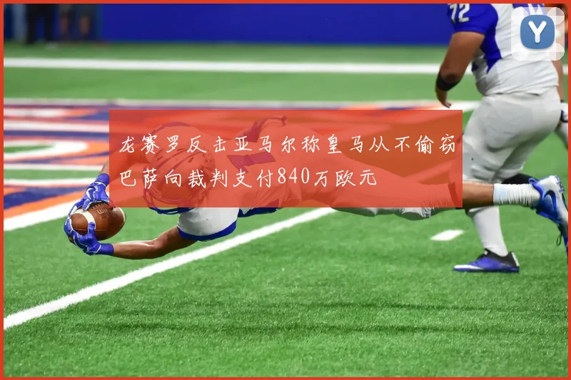 龙赛罗反击亚马尔称皇马从不偷窃巴萨向裁判支付840万欧元