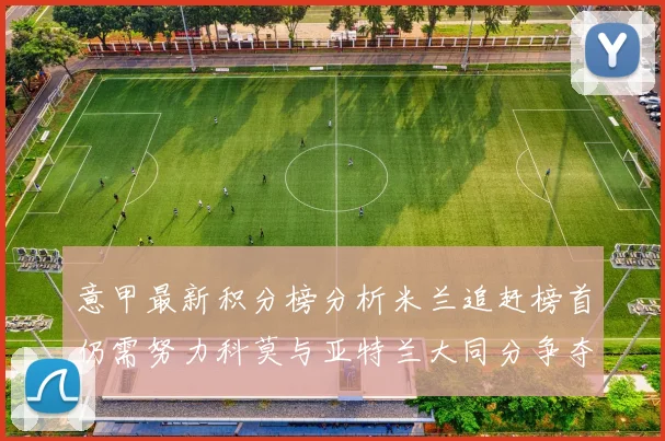 意甲最新积分榜分析米兰追赶榜首仍需努力科莫与亚特兰大同分争夺前列