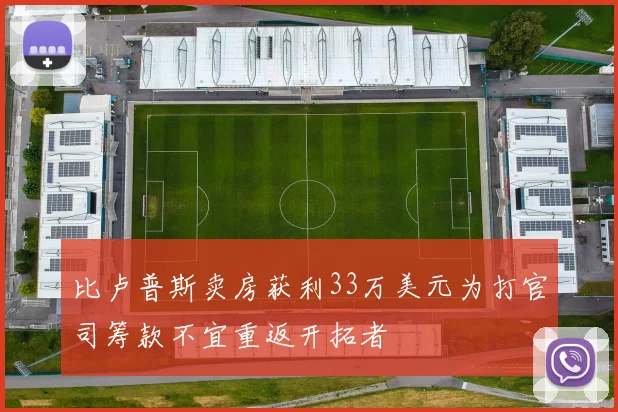 比卢普斯卖房获利33万美元为打官司筹款不宜重返开拓者