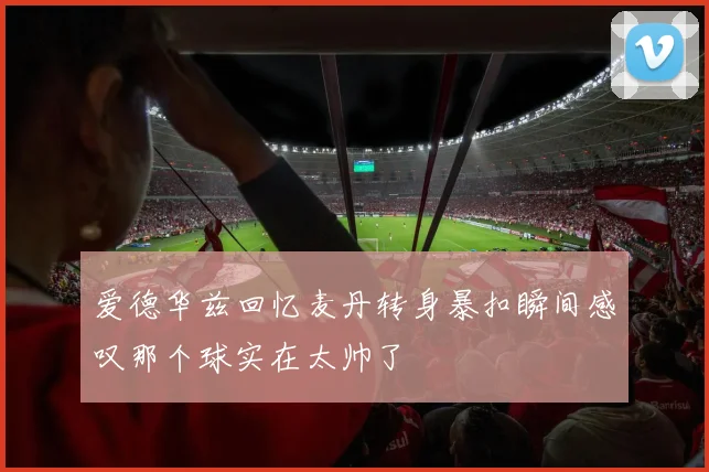 爱德华兹回忆麦丹转身暴扣瞬间感叹那个球实在太帅了