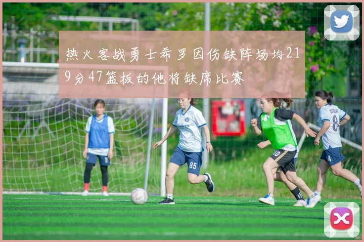 热火客战勇士希罗因伤缺阵场均219分47篮板的他将缺席比赛