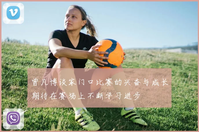 曾凡博谈家门口比赛的兴奋与成长期待在赛场上不断学习进步