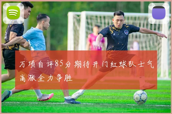 万项自评85分期待开门红球队士气高涨全力争胜