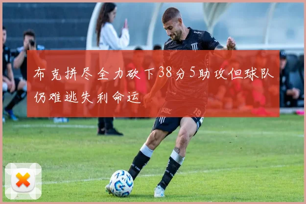 布克拼尽全力砍下38分5助攻但球队仍难逃失利命运