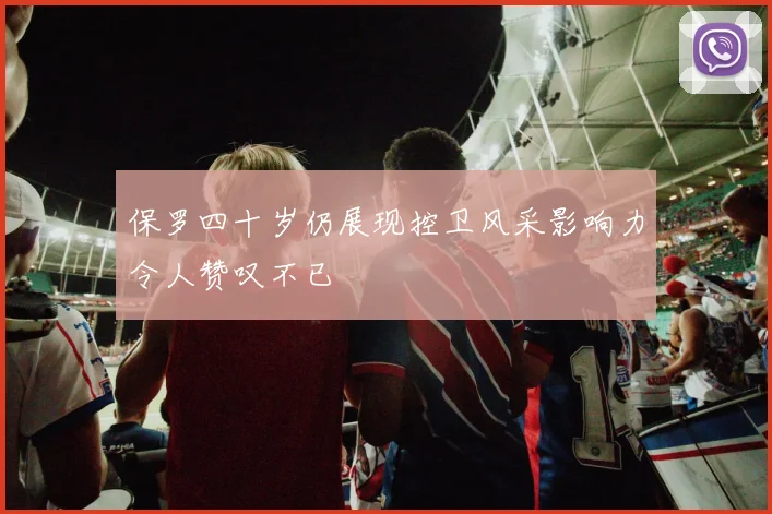 保罗四十岁仍展现控卫风采影响力令人赞叹不已