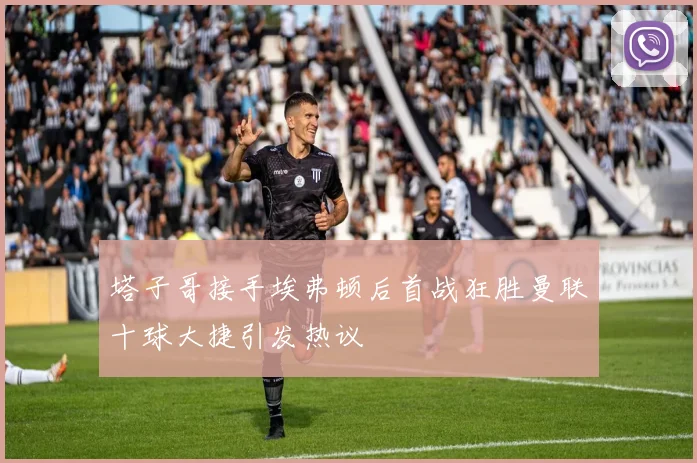 塔子哥接手埃弗顿后首战狂胜曼联十球大捷引发热议