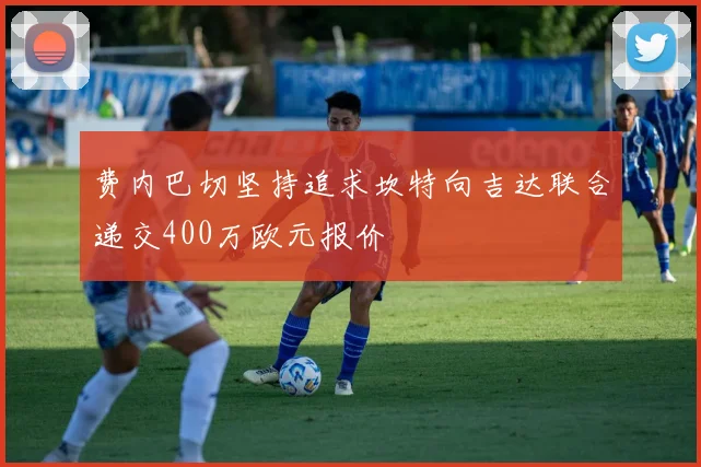 费内巴切坚持追求坎特向吉达联合递交400万欧元报价