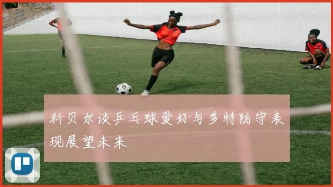 科贝尔谈乒乓球爱好与多特防守表现展望未来