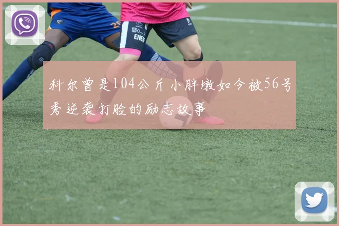 科尔曾是104公斤小胖墩如今被56号秀逆袭打脸的励志故事