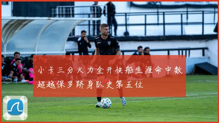 小卡三分火力全开快船生涯命中数超越保罗跻身队史第五位