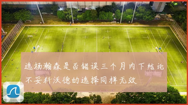 选杨瀚森是否错误三个月内下结论不妥科沃德的选择同样无效