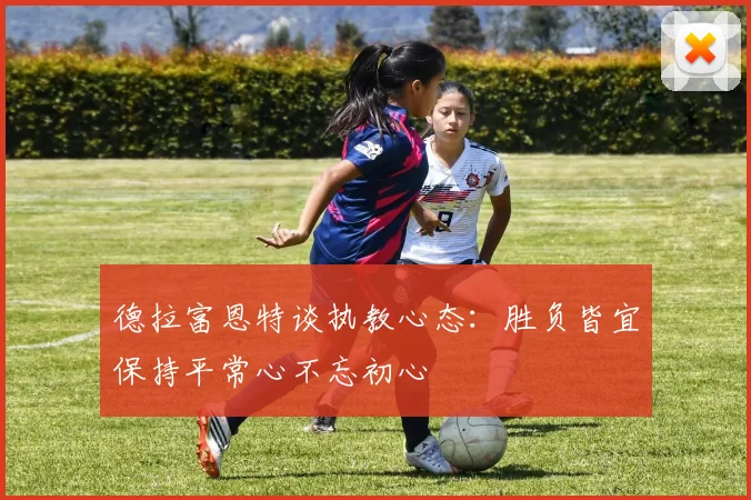 德拉富恩特谈执教心态：胜负皆宜保持平常心不忘初心