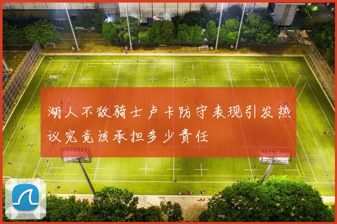 湖人不敌骑士卢卡防守表现引发热议究竟该承担多少责任
