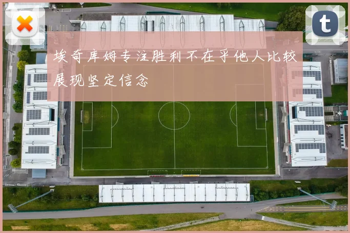 埃奇库姆专注胜利不在乎他人比较展现坚定信念