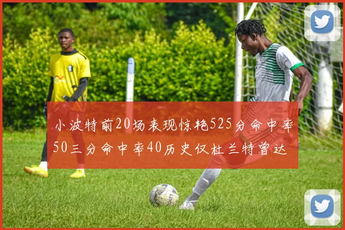 小波特前20场表现惊艳525分命中率50三分命中率40历史仅杜兰特曾达成