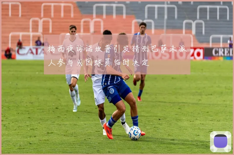 梅西夜访诺坎普引发猜测巴萨未派人参与或因球员临时决定