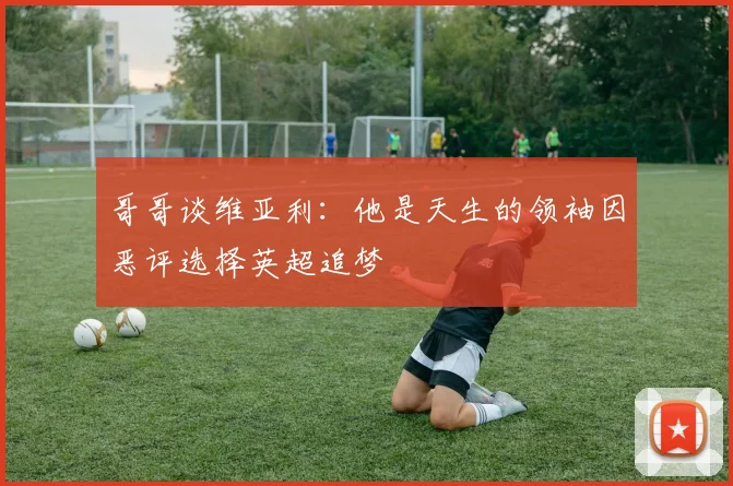 哥哥谈维亚利：他是天生的领袖因恶评选择英超追梦