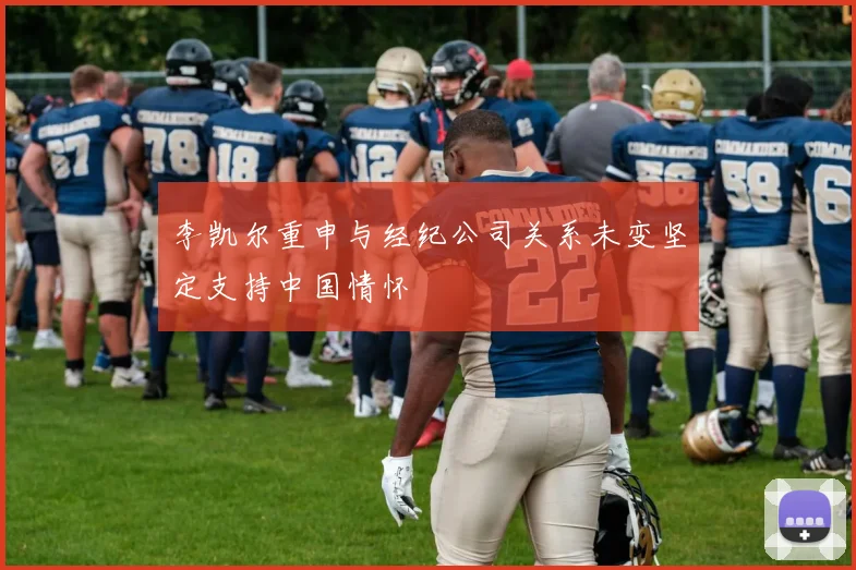 李凯尔重申与经纪公司关系未变坚定支持中国情怀