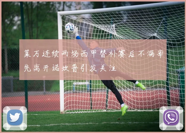 莱万连续两场西甲替补赛后不满率先离开诺坎普引发关注