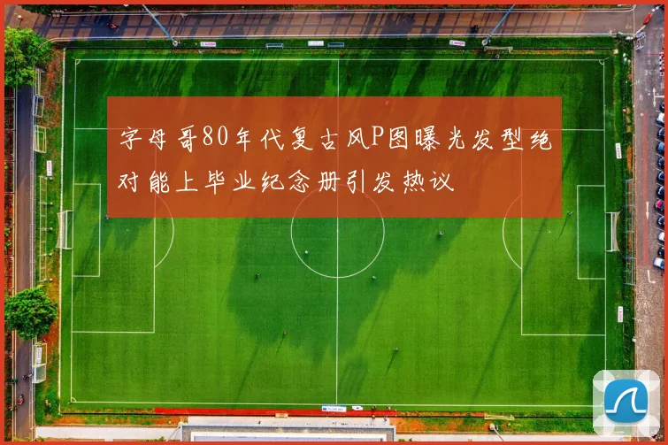 字母哥80年代复古风P图曝光发型绝对能上毕业纪念册引发热议