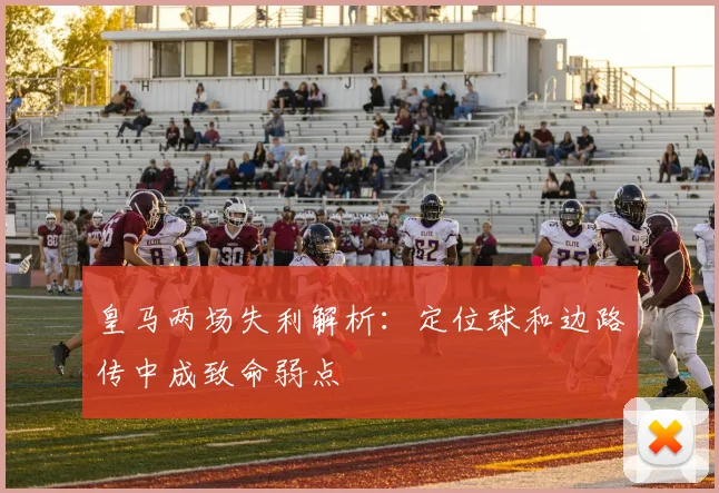 皇马两场失利解析：定位球和边路传中成致命弱点