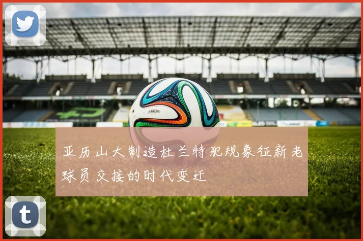 亚历山大制造杜兰特犯规象征新老球员交接的时代变迁