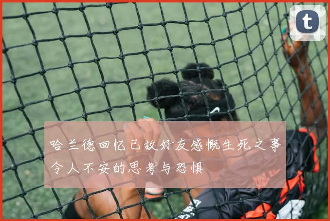 哈兰德回忆已故好友感慨生死之事令人不安的思考与恐惧