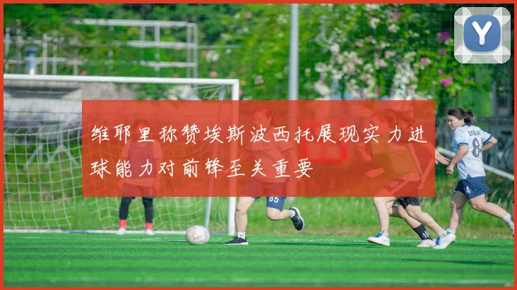 维耶里称赞埃斯波西托展现实力进球能力对前锋至关重要