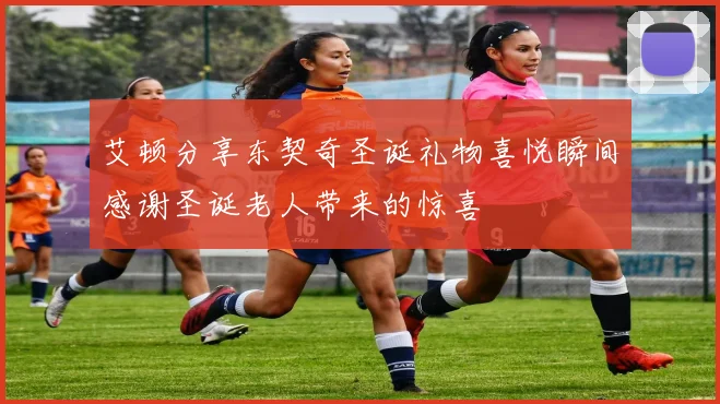 艾顿分享东契奇圣诞礼物喜悦瞬间感谢圣诞老人带来的惊喜
